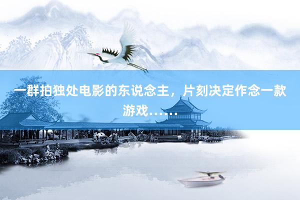 一群拍独处电影的东说念主,片刻决定作念一款游戏……
