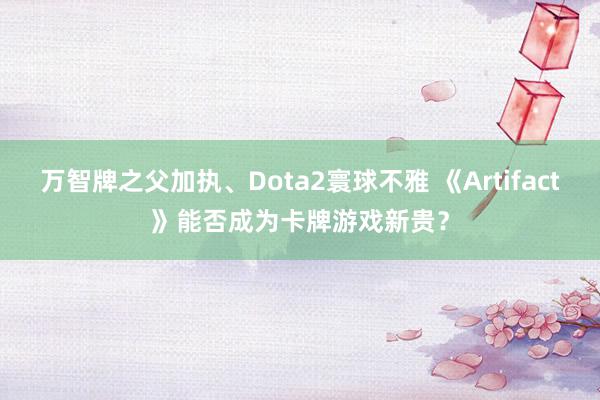 万智牌之父加执、Dota2寰球不雅 《Artifact》能否成为卡牌游戏新贵？